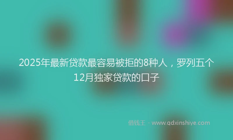 2025年最新贷款最容易被拒的8种人，罗列五个12月独家贷款的口子