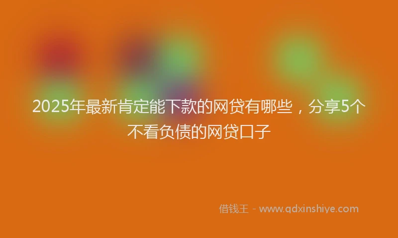 2025年最新肯定能下款的网贷有哪些，分享5个不看负债的网贷口子