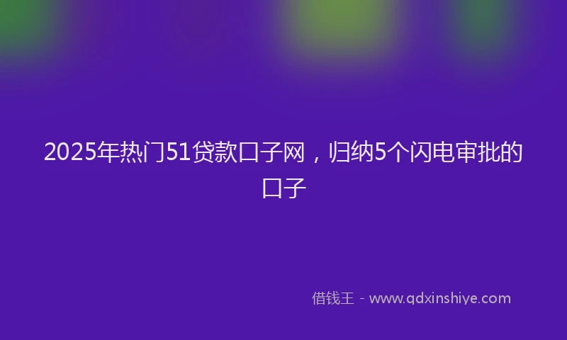 2025年热门51贷款口子网，归纳5个闪电审批的口子