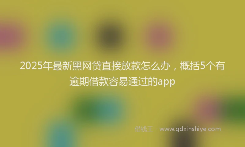 2025年最新黑网贷直接放款怎么办，概括5个有逾期借款容易通过的app