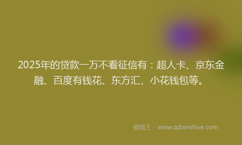 2025年的贷款一万不看征信有：超人卡、京东金融、百度有钱花、东方汇、小花钱包等。