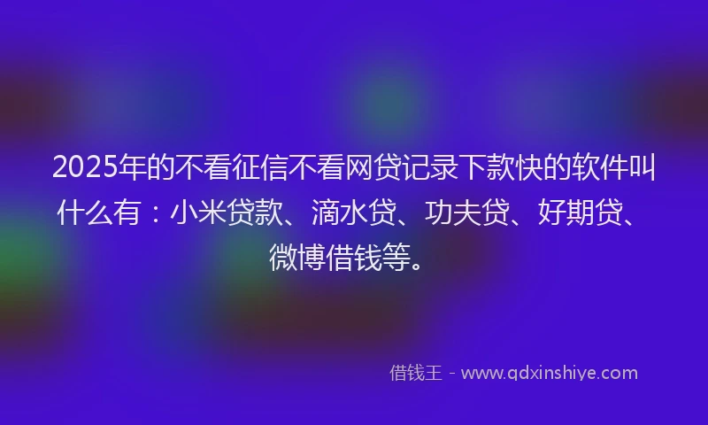 2025年的不看征信不看网贷记录下款快的软件叫什么有：小米贷款、滴水贷、功夫贷、好期贷、微博借钱等。