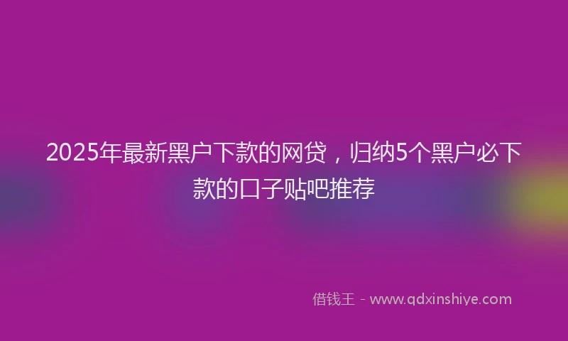 2025年最新黑户下款的网贷，归纳5个黑户必下款的口子贴吧推荐