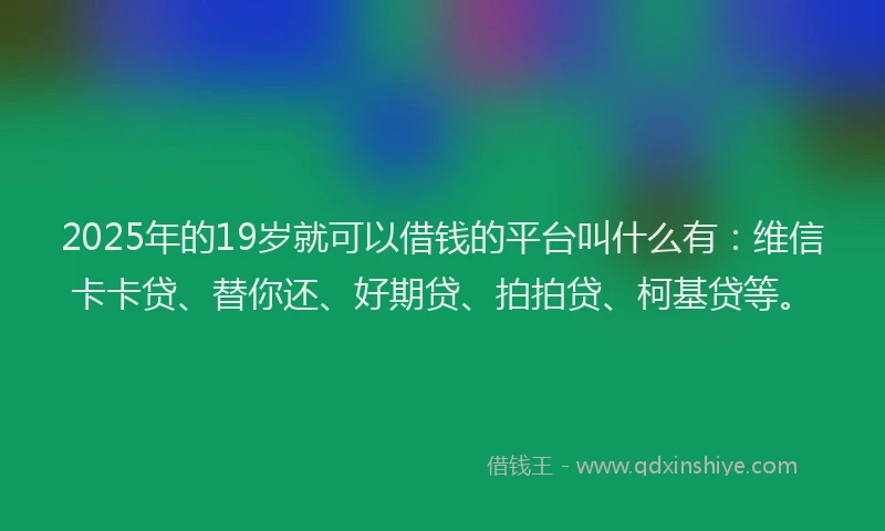 2025年的19岁就可以借钱的平台叫什么有：维信卡卡贷、替你还、好期贷、拍拍贷、柯基贷等。