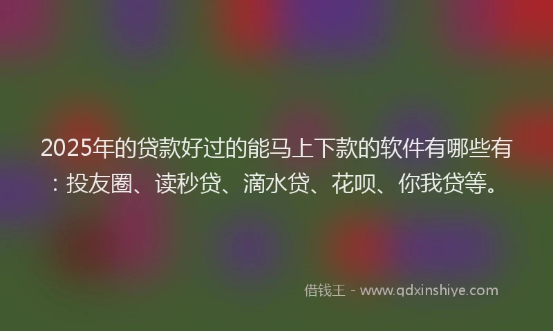 2025年的贷款好过的能马上下款的软件有哪些有：投友圈、读秒贷、滴水贷、花呗、你我贷等。
