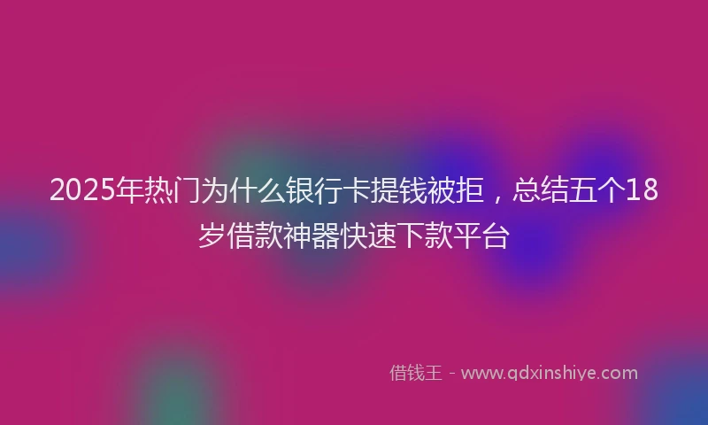 2025年热门为什么银行卡提钱被拒，总结五个18岁借款神器快速下款平台