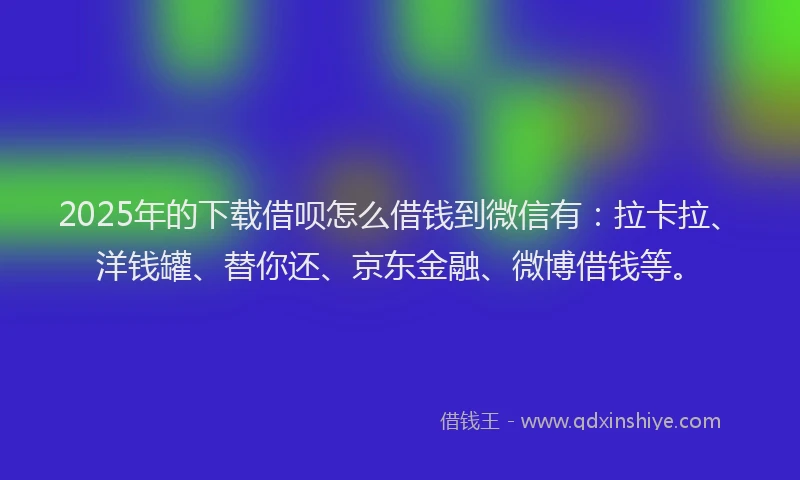 2025年的下载借呗怎么借钱到微信有：拉卡拉、洋钱罐、替你还、京东金融、微博借钱等。