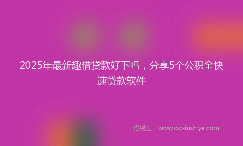 2025年最新趣借贷款好下吗，分享5个公积金快速贷款软件