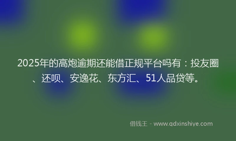 2025年的高炮逾期还能借正规平台吗有：投友圈、还呗、安逸花、东方汇、51人品贷等。
