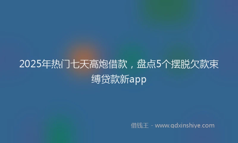 2025年热门七天高炮借款，盘点5个摆脱欠款束缚贷款新app
