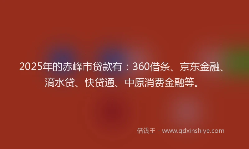 2025年的赤峰市贷款有：360借条、京东金融、滴水贷、快贷通、中原消费金融等。