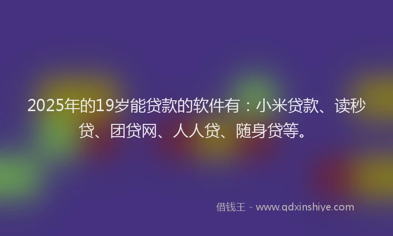 2025年的19岁能贷款的软件有：小米贷款、读秒贷、团贷网、人人贷、随身贷等。
