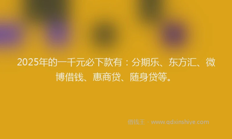 2025年的一千元必下款有：分期乐、东方汇、微博借钱、惠商贷、随身贷等。