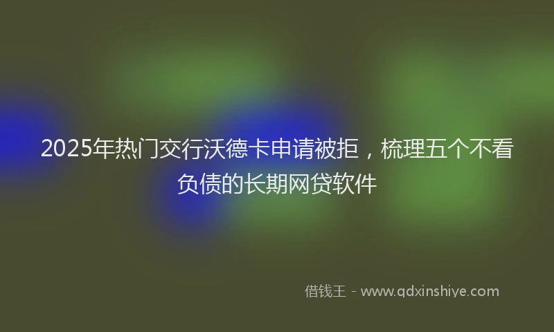 2025年热门交行沃德卡申请被拒，梳理五个不看负债的长期网贷软件
