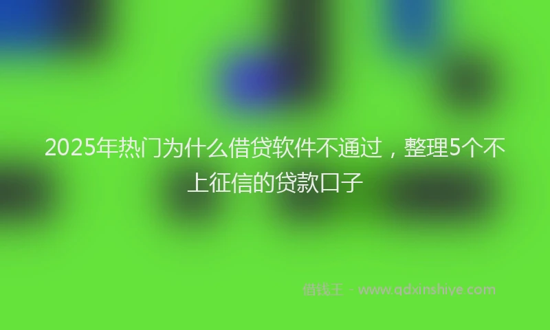 2025年热门为什么借贷软件不通过，整理5个不上征信的贷款口子