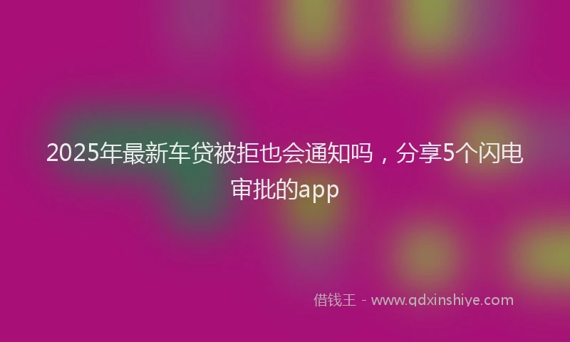 2025年最新车贷被拒也会通知吗，分享5个闪电审批的app