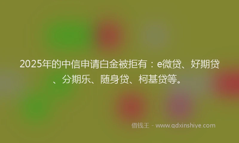 2025年的中信申请白金被拒有：e微贷、好期贷、分期乐、随身贷、柯基贷等。