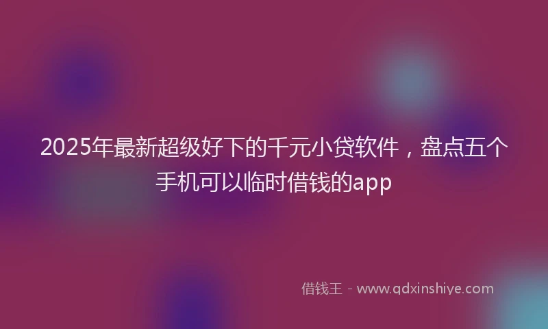 2025年最新超级好下的千元小贷软件，盘点五个手机可以临时借钱的app