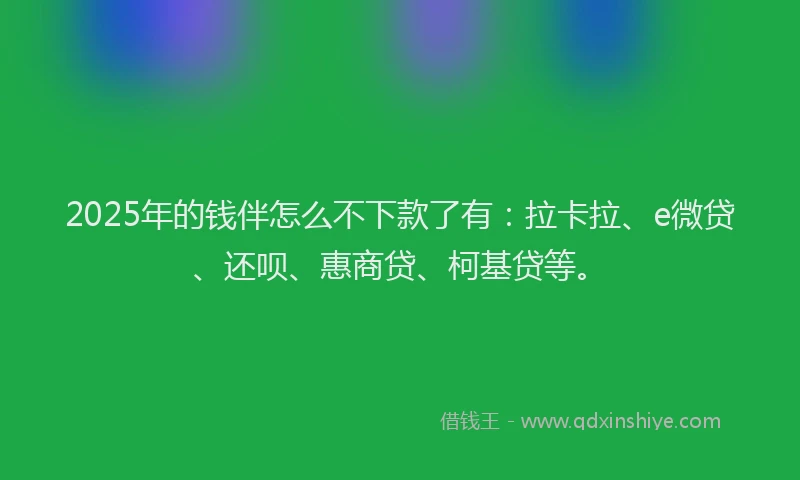 2025年的钱伴怎么不下款了有：拉卡拉、e微贷、还呗、惠商贷、柯基贷等。
