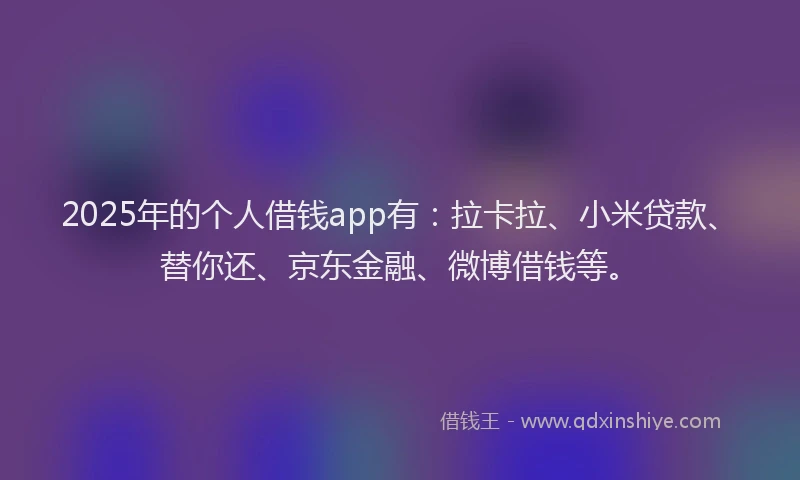 2025年的个人借钱app有：拉卡拉、小米贷款、替你还、京东金融、微博借钱等。