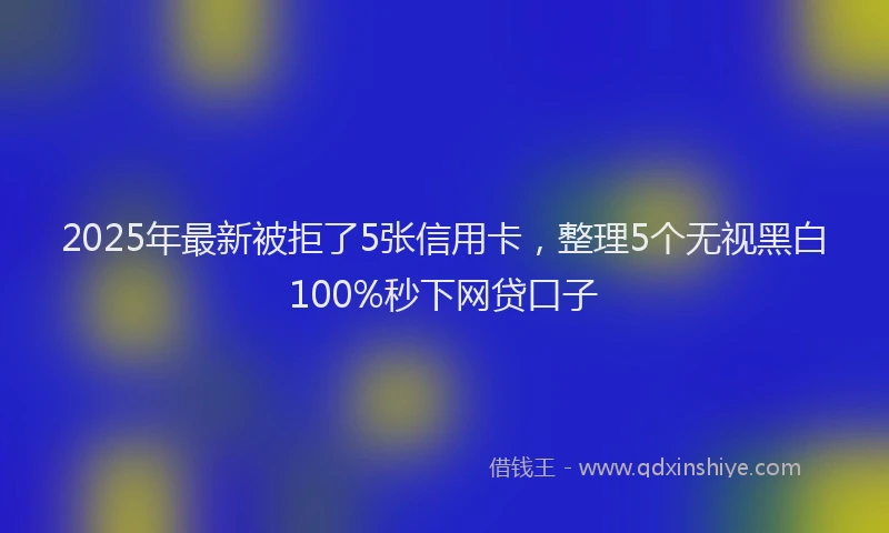 2025年最新被拒了5张信用卡，整理5个无视黑白100%秒下网贷口子