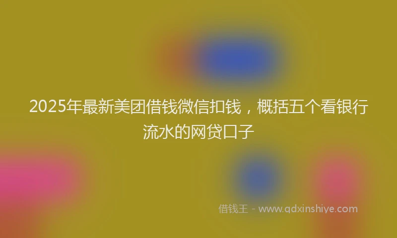 2025年最新美团借钱微信扣钱，概括五个看银行流水的网贷口子