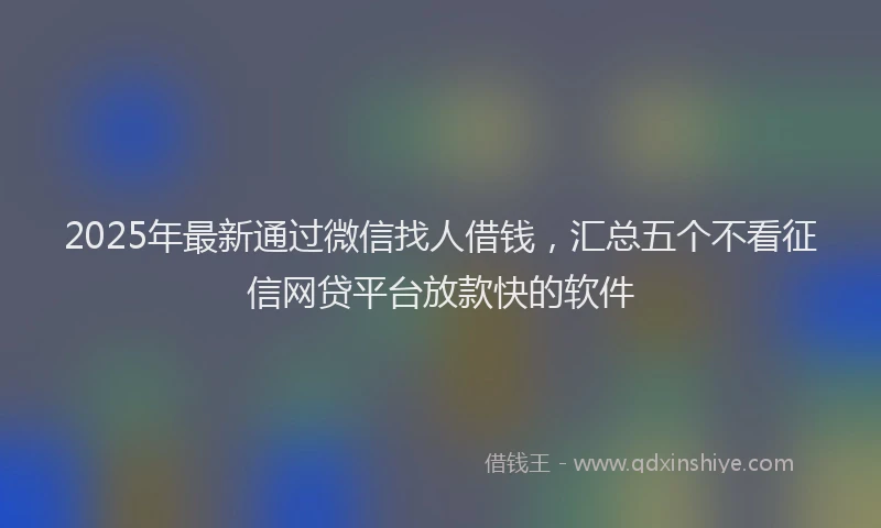2025年最新通过微信找人借钱，汇总五个不看征信网贷平台放款快的软件