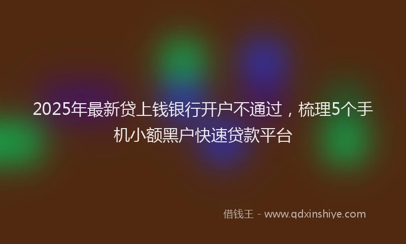 2025年最新贷上钱银行开户不通过，梳理5个手机小额黑户快速贷款平台
