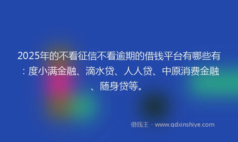 2025年的不看征信不看逾期的借钱平台有哪些有：度小满金融、滴水贷、人人贷、中原消费金融、随身贷等。