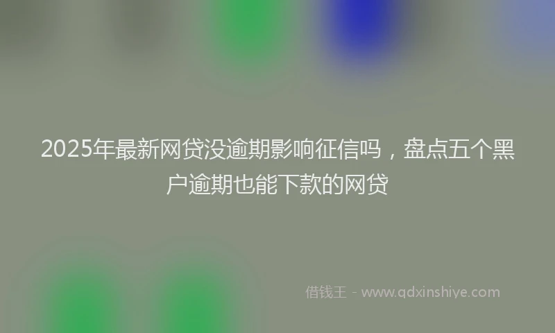 2025年最新网贷没逾期影响征信吗，盘点五个黑户逾期也能下款的网贷