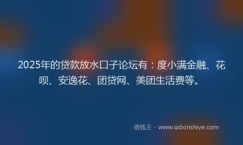 2025年的贷款放水口子论坛有：度小满金融、花呗、安逸花、团贷网、美团生活费等。