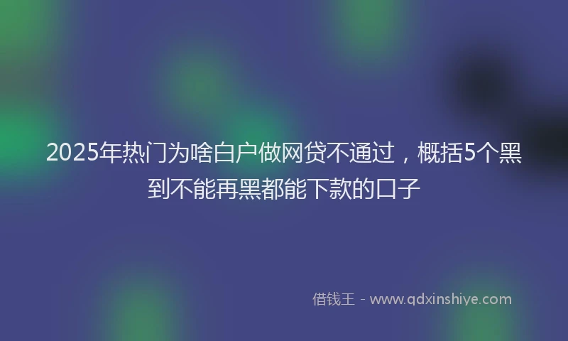 2025年热门为啥白户做网贷不通过，概括5个黑到不能再黑都能下款的口子