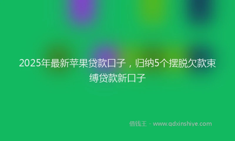 2025年最新苹果贷款口子，归纳5个摆脱欠款束缚贷款新口子