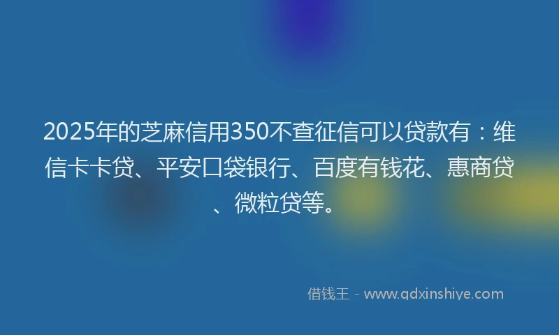 2025年的芝麻信用350不查征信可以贷款有：维信卡卡贷、平安口袋银行、百度有钱花、惠商贷、微粒贷等。
