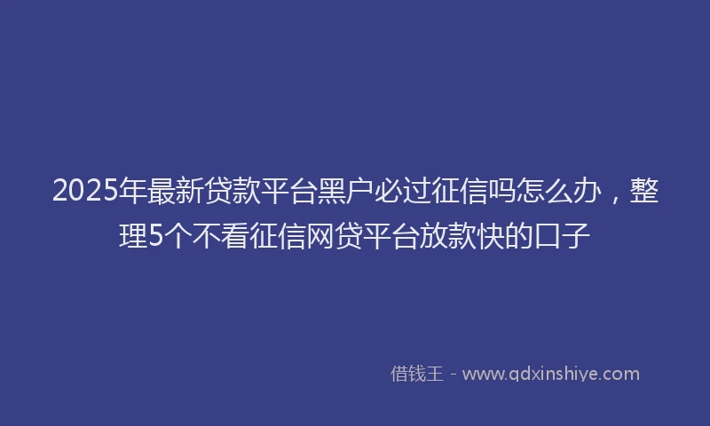 2025年最新贷款平台黑户必过征信吗怎么办，整理5个不看征信网贷平台放款快的口子