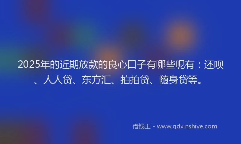 2025年的近期放款的良心口子有哪些呢有：还呗、人人贷、东方汇、拍拍贷、随身贷等。