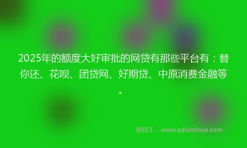 2025年的额度大好审批的网贷有那些平台有：替你还、花呗、团贷网、好期贷、中原消费金融等。