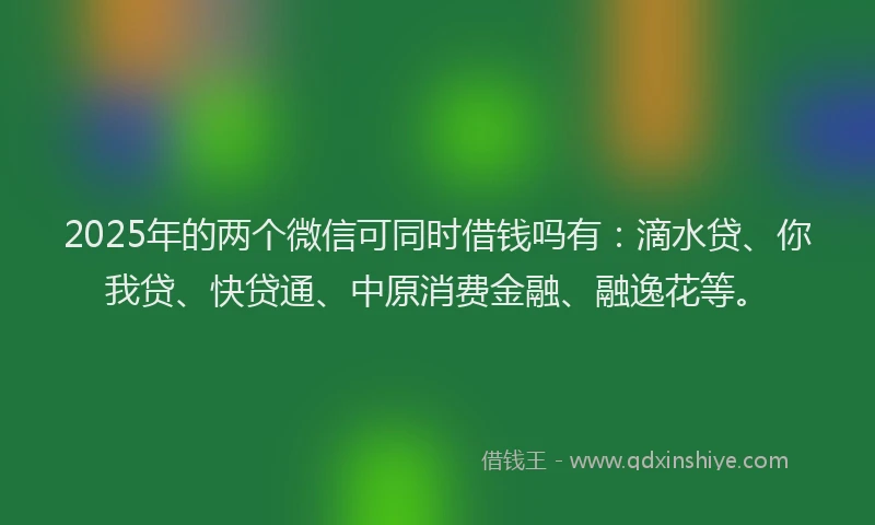 2025年的两个微信可同时借钱吗有：滴水贷、你我贷、快贷通、中原消费金融、融逸花等。