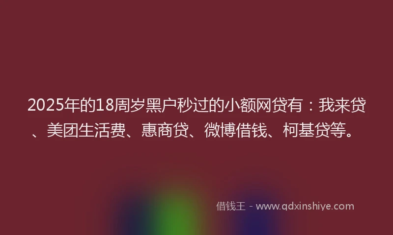 2025年的18周岁黑户秒过的小额网贷有：我来贷、美团生活费、惠商贷、微博借钱、柯基贷等。