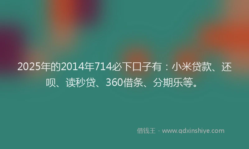 2025年的2014年714必下口子有：小米贷款、还呗、读秒贷、360借条、分期乐等。
