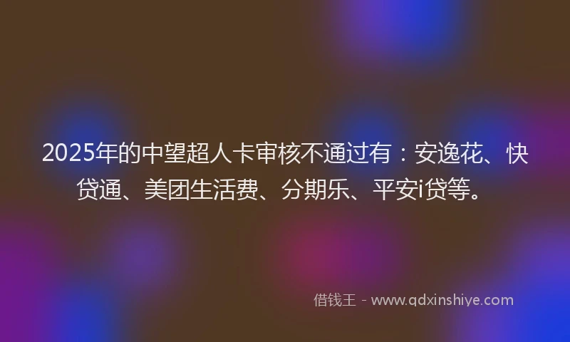 2025年的中望超人卡审核不通过有：安逸花、快贷通、美团生活费、分期乐、平安i贷等。