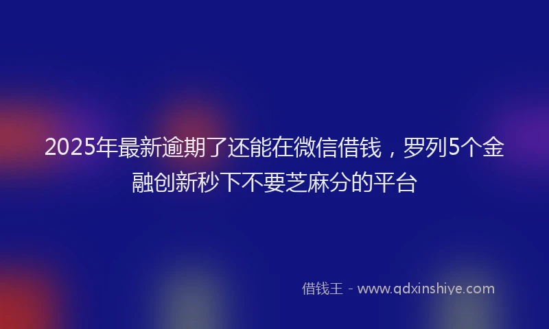 2025年最新逾期了还能在微信借钱，罗列5个金融创新秒下不要芝麻分的平台