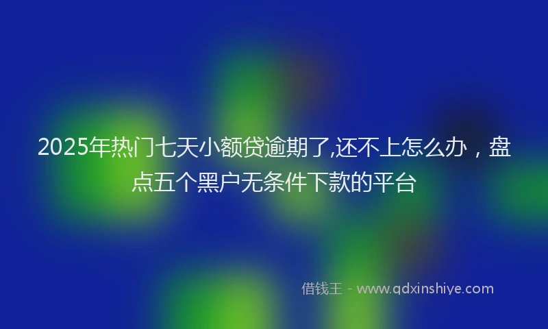 2025年热门七天小额贷逾期了,还不上怎么办，盘点五个黑户无条件下款的平台