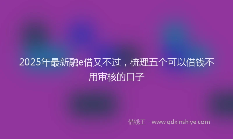 2025年最新融e借又不过，梳理五个可以借钱不用审核的口子