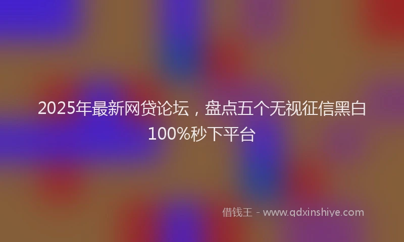 2025年最新网贷论坛，盘点五个无视征信黑白100%秒下平台
