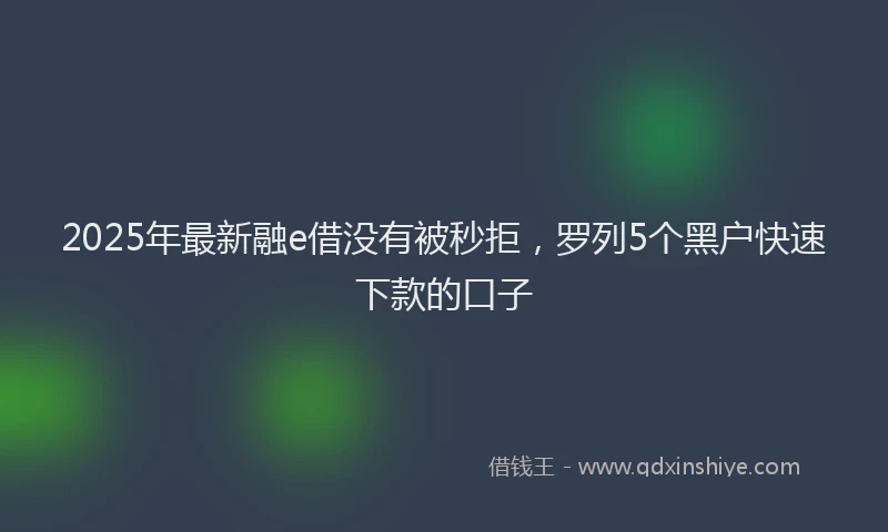 2025年最新融e借没有被秒拒，罗列5个黑户快速下款的口子