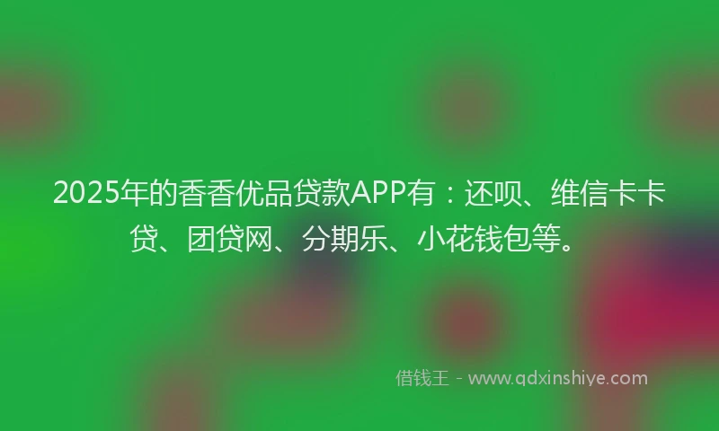 2025年的香香优品贷款APP有：还呗、维信卡卡贷、团贷网、分期乐、小花钱包等。