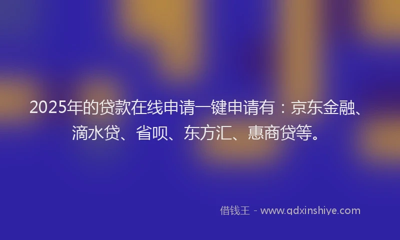 2025年的贷款在线申请一键申请有：京东金融、滴水贷、省呗、东方汇、惠商贷等。