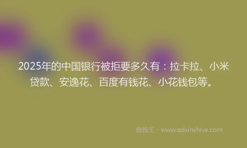2025年的中国银行被拒要多久有：拉卡拉、小米贷款、安逸花、百度有钱花、小花钱包等。