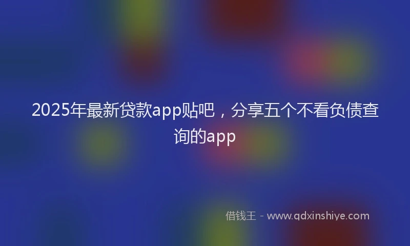 2025年最新贷款app贴吧，分享五个不看负债查询的app